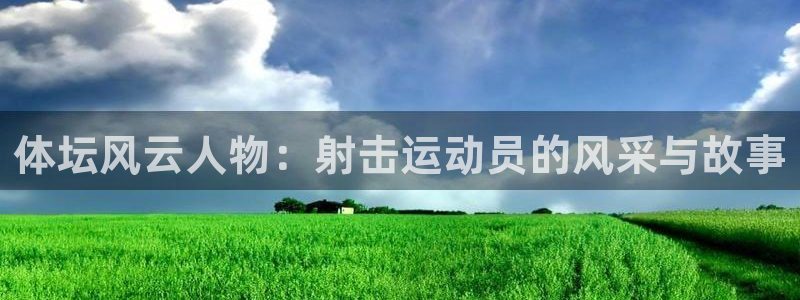 逐梦国际体育网页版入口：体坛风云人物：射击运动员的风采与故事