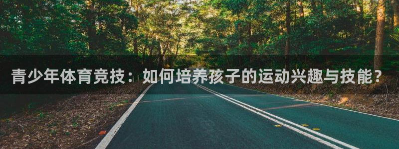 逐梦国际2代理注册：青少年体育竞技：如何培养孩子的运动兴趣与技能？