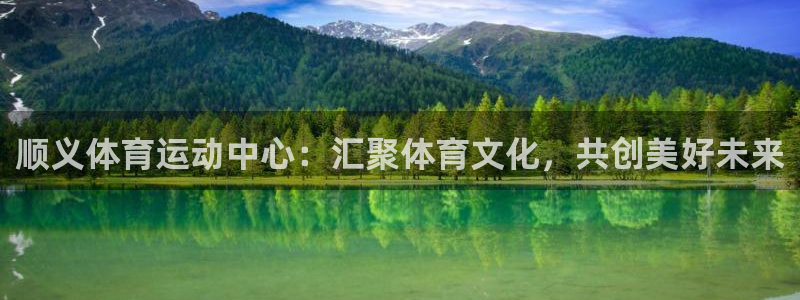 逐梦国际平台注册：顺义体育运动中心：汇聚体育文化，共创美好未来