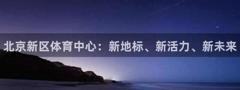 逐梦国际2注册：北京新区体育中心：新地标、新活力、新未来