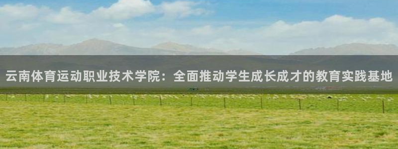 逐梦国际平台总代理：云南体育运动职业技术学院：全面推动学生成长成才的教育实践基地