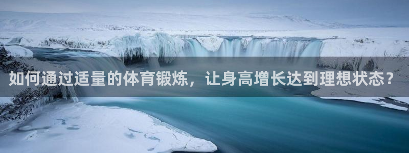 逐梦国际体育官网：如何通过适量的体育锻炼，让身高增长达到理想状态？