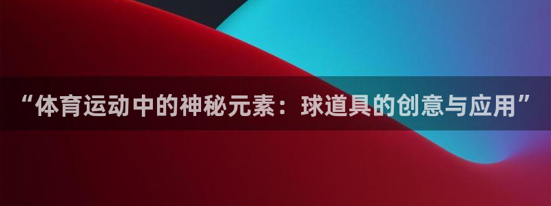 逐梦国际4开户：“体育运动中的神秘元素：球道具的创意与应用”