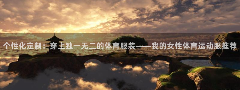 意昂3平台注册：个性化定制：穿上独一无二的体育服装——我的女性体育运动服推荐