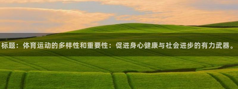 逐梦国际集团官网：标题：体育运动的多样性和重要性：促进身心健康与社会进步的有力武器。