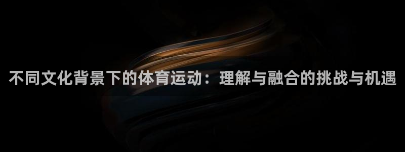 逐梦国际3官网：不同文化背景下的体育运动：理解与融合的挑战与机遇