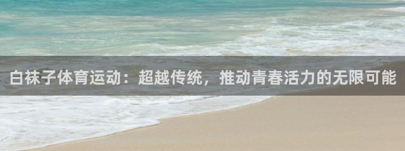 意昂体育3：白袜子体育运动：超越传统，推动青春活力的无限可能