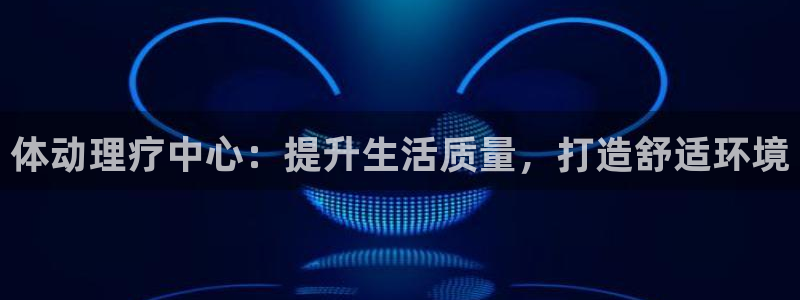 意昂3平台：体动理疗中心：提升生活质量，打造舒适环境