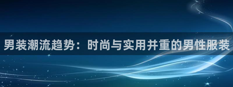 逐梦国际零能源集团：男装潮流趋势：时尚与实用并重的男性服装