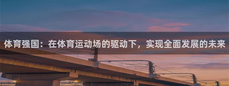 意昂体育注册代理：体育强国：在体育运动场的驱动下，实现全面发展的未来