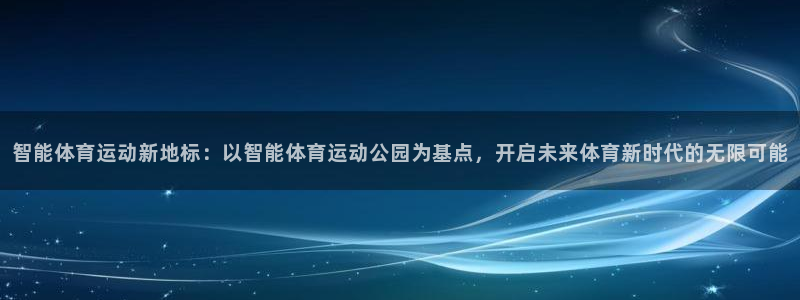 逐梦国际体育凯捷平台招商：智能体育运动新地标：以智能体育运动公园为基点，开启未来体育新时代的无限可能