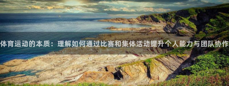 逐梦国际体育热门赛事有哪些：体育运动的本质：理解如何通过比赛和集体活动提升个人能力与团队协作